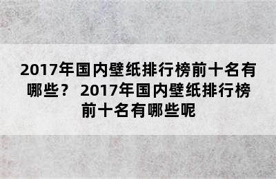 2017年国内壁纸排行榜前十名有哪些？ 2017年国内壁纸排行榜前十名有哪些呢